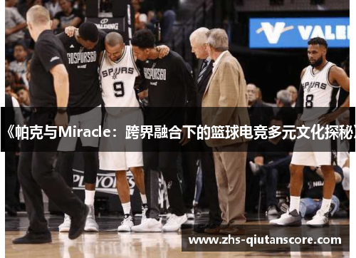 《帕克与Miracle：跨界融合下的篮球电竞多元文化探秘》