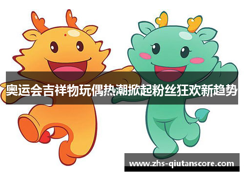 奥运会吉祥物玩偶热潮掀起粉丝狂欢新趋势 奥运会吉祥物玩偶热潮掀起粉丝狂欢新趋势